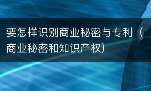 要怎样识别商业秘密与专利（商业秘密和知识产权）