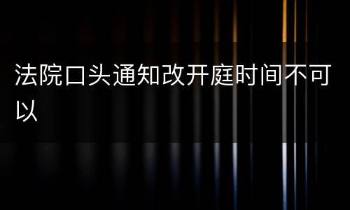 法院口头通知改开庭时间不可以