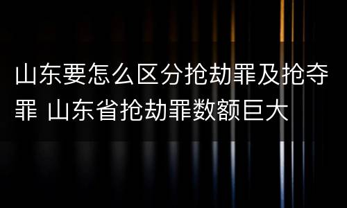山东要怎么区分抢劫罪及抢夺罪 山东省抢劫罪数额巨大
