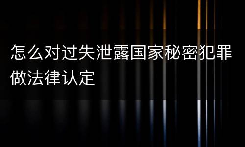 怎么对过失泄露国家秘密犯罪做法律认定