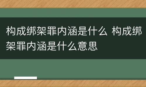 构成绑架罪内涵是什么 构成绑架罪内涵是什么意思