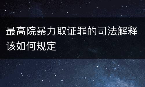 最高院暴力取证罪的司法解释该如何规定