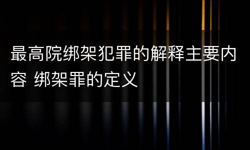 最高院绑架犯罪的解释主要内容 绑架罪的定义