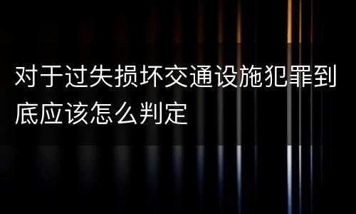 对于过失损坏交通设施犯罪到底应该怎么判定