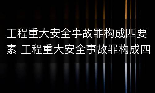 工程重大安全事故罪构成四要素 工程重大安全事故罪构成四要素是指