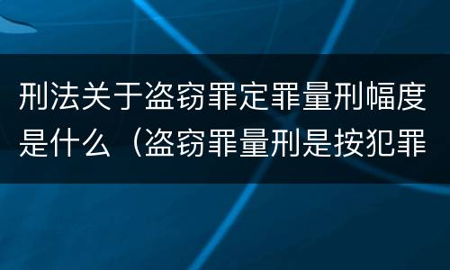 刑法关于盗窃罪定罪量刑幅度是什么（盗窃罪量刑是按犯罪所得的金额量刑吗）