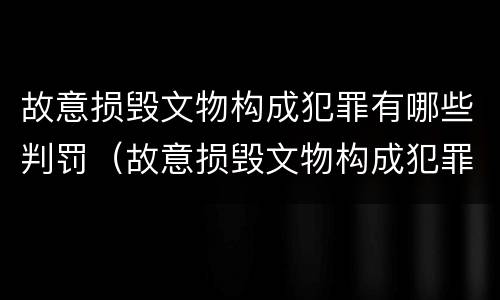 故意损毁文物构成犯罪有哪些判罚（故意损毁文物构成犯罪有哪些判罚规定）