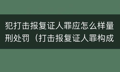 犯打击报复证人罪应怎么样量刑处罚（打击报复证人罪构成要件）