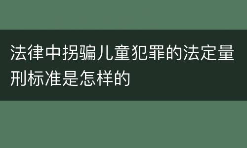法律中拐骗儿童犯罪的法定量刑标准是怎样的