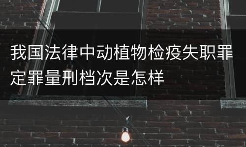 我国法律中动植物检疫失职罪定罪量刑档次是怎样