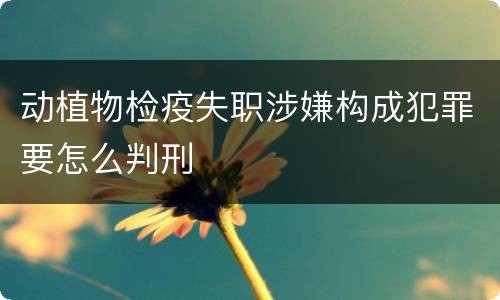 动植物检疫失职涉嫌构成犯罪要怎么判刑