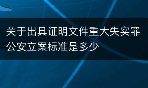 关于出具证明文件重大失实罪公安立案标准是多少