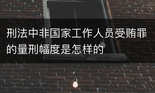 刑法中非国家工作人员受贿罪的量刑幅度是怎样的