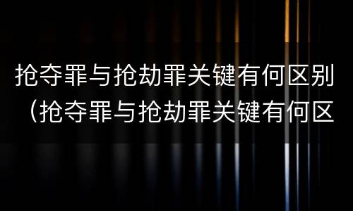 抢夺罪与抢劫罪关键有何区别（抢夺罪与抢劫罪关键有何区别呢）