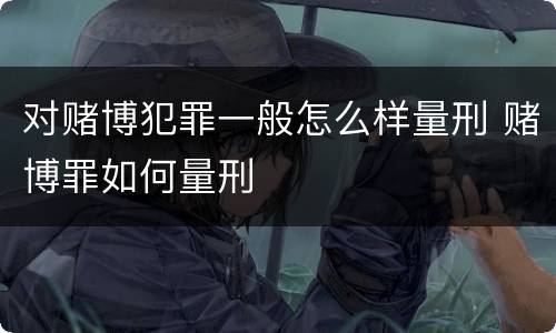 对赌博犯罪一般怎么样量刑 赌博罪如何量刑