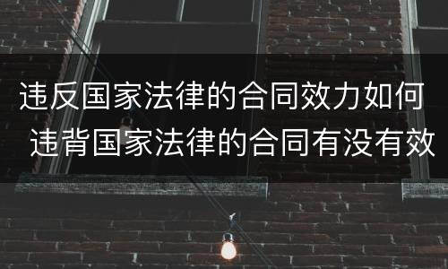 违反国家法律的合同效力如何 违背国家法律的合同有没有效