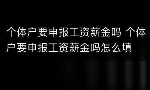 个体户要申报工资薪金吗 个体户要申报工资薪金吗怎么填