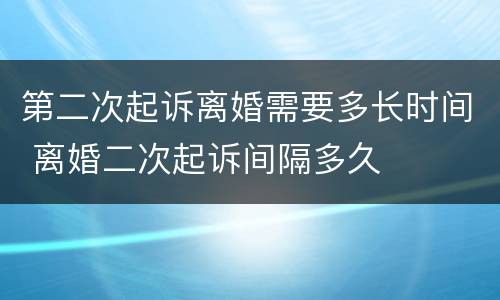 第二次起诉离婚需要多长时间 离婚二次起诉间隔多久