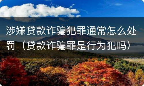 涉嫌贷款诈骗犯罪通常怎么处罚（贷款诈骗罪是行为犯吗）
