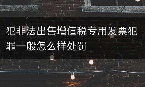 犯非法出售增值税专用发票犯罪一般怎么样处罚