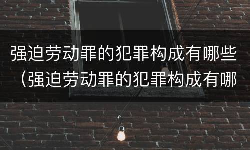 强迫劳动罪的犯罪构成有哪些（强迫劳动罪的犯罪构成有哪些罪名）