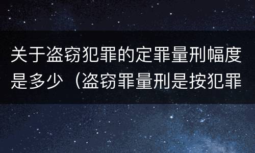 关于盗窃犯罪的定罪量刑幅度是多少（盗窃罪量刑是按犯罪所得的金额量刑吗）