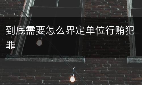 到底需要怎么界定单位行贿犯罪