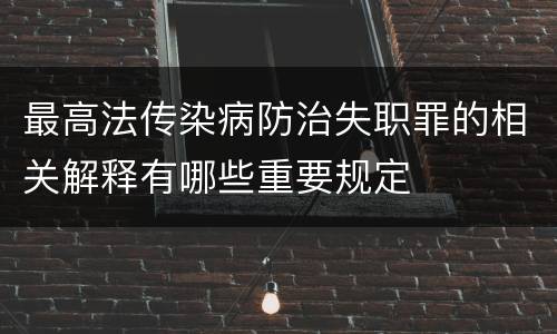 最高法传染病防治失职罪的相关解释有哪些重要规定