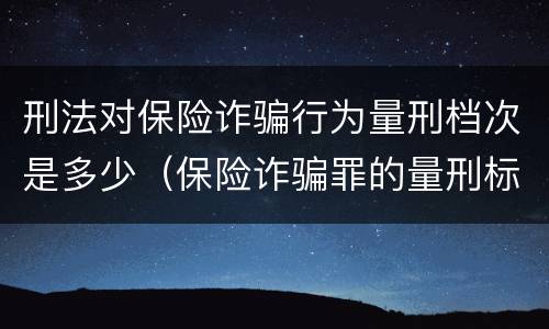 刑法对保险诈骗行为量刑档次是多少（保险诈骗罪的量刑标准）