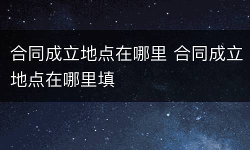 合同成立地点在哪里 合同成立地点在哪里填