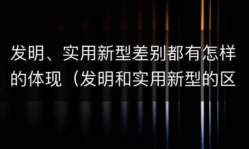 发明、实用新型差别都有怎样的体现（发明和实用新型的区别和联系有什么）