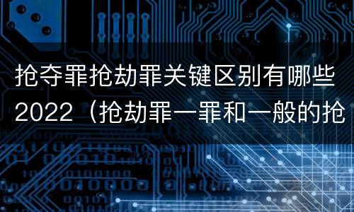 抢夺罪抢劫罪关键区别有哪些2022（抢劫罪一罪和一般的抢劫罪）