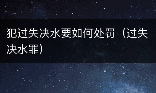 犯过失决水要如何处罚（过失决水罪）