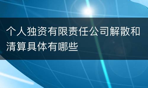 个人独资有限责任公司解散和清算具体有哪些