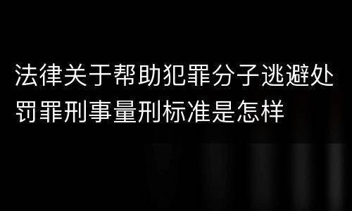 法律关于帮助犯罪分子逃避处罚罪刑事量刑标准是怎样