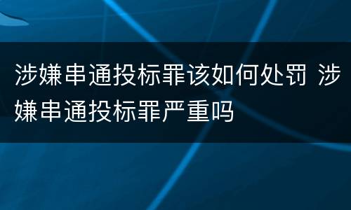 涉嫌串通投标罪该如何处罚 涉嫌串通投标罪严重吗