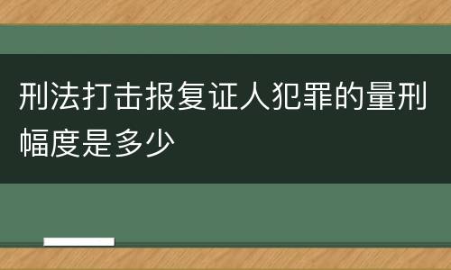 刑法打击报复证人犯罪的量刑幅度是多少