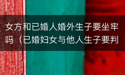 女方和已婚人婚外生子要坐牢吗（已婚妇女与他人生子要判刑吗）