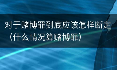 对于赌博罪到底应该怎样断定（什么情况算赌博罪）