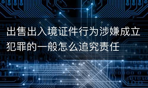 出售出入境证件行为涉嫌成立犯罪的一般怎么追究责任