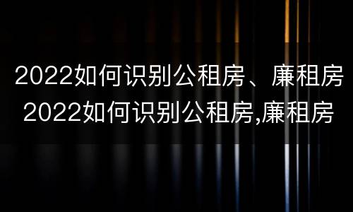 2022如何识别公租房、廉租房 2022如何识别公租房,廉租房的真假
