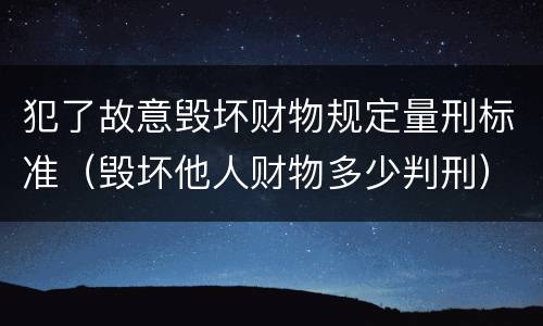 犯了故意毁坏财物规定量刑标准（毁坏他人财物多少判刑）