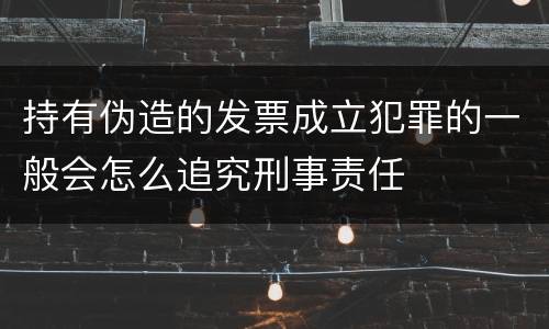 持有伪造的发票成立犯罪的一般会怎么追究刑事责任
