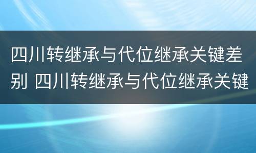 四川转继承与代位继承关键差别 四川转继承与代位继承关键差别大吗