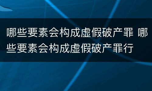 哪些要素会构成虚假破产罪 哪些要素会构成虚假破产罪行