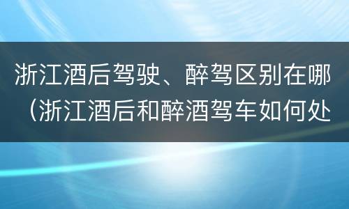 浙江酒后驾驶、醉驾区别在哪（浙江酒后和醉酒驾车如何处罚）