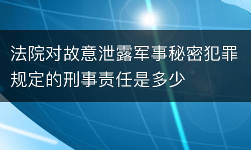 法院对故意泄露军事秘密犯罪规定的刑事责任是多少