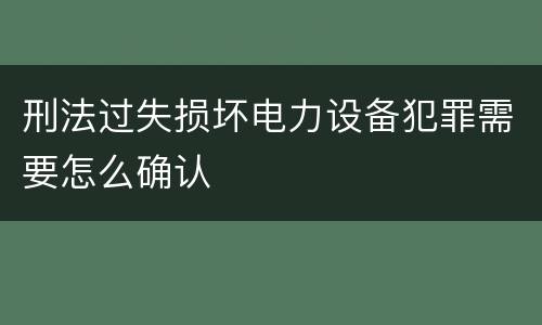 刑法过失损坏电力设备犯罪需要怎么确认