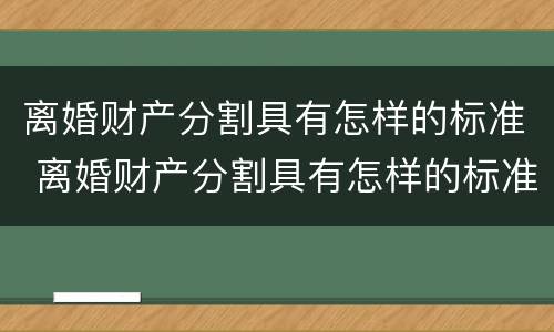 离婚财产分割具有怎样的标准 离婚财产分割具有怎样的标准呢