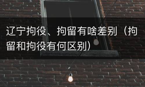 辽宁拘役、拘留有啥差别（拘留和拘役有何区别）